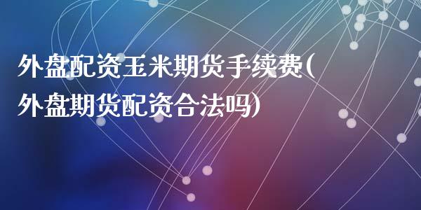 外盘配资玉米期货手续费(外盘期货配资合法吗)_https://www.dai-osaka.com_外汇资讯_第1张