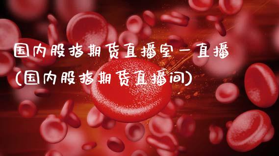 国内股指期货直播室一直播(国内股指期货直播间)_https://www.dai-osaka.com_股指期货_第1张