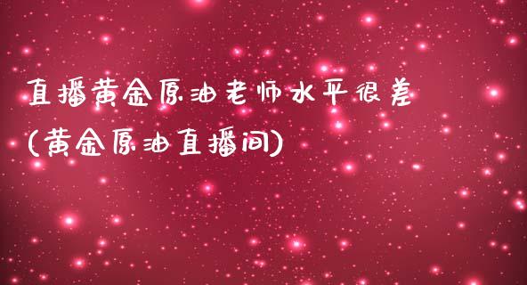 直播黄金原油老师水平很差(黄金原油直播间)_https://www.dai-osaka.com_国内期货_第1张