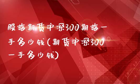 股指期货沪深300期指一手多少钱(期货沪深300一手多少钱)_https://www.dai-osaka.com_股指期货_第1张