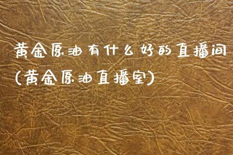 黄金原油有什么好的直播间(黄金原油直播室)_https://www.dai-osaka.com_原油期货_第1张