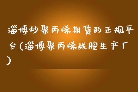 淄博炒聚丙烯期货的正规平台(淄博聚丙烯酰胺生产厂)_https://www.dai-osaka.com_恒生指数_第1张