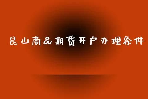 昆山商品期货开户办理条件_https://www.dai-osaka.com_外汇资讯_第1张