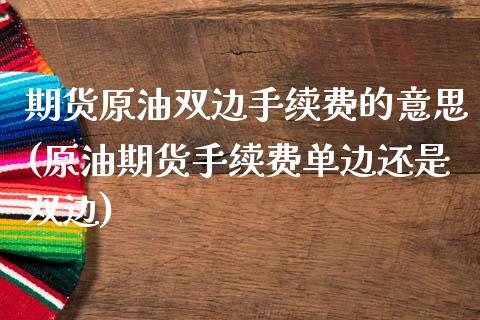 期货原油双边手续费的意思(原油期货手续费单边还是双边)_https://www.dai-osaka.com_股指期货_第1张