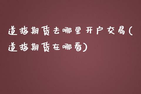 道指期货去哪里开户交易(道指期货在哪看)_https://www.dai-osaka.com_国内期货_第1张