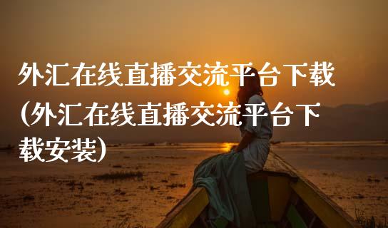 外汇在线直播交流平台下载(外汇在线直播交流平台下载安装)_https://www.dai-osaka.com_国内期货_第1张