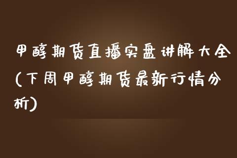 甲醇期货直播实盘讲解大全(下周甲醇期货最新行情分析)_https://www.dai-osaka.com_外汇资讯_第1张