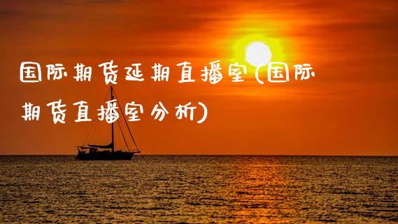 国际期货延期直播室(国际期货直播室分析)_https://www.dai-osaka.com_股票资讯_第1张