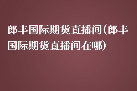 郎丰国际期货直播间(郎丰国际期货直播间在哪)_https://www.dai-osaka.com_原油期货_第1张