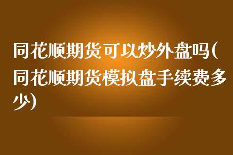 同花顺期货可以炒外盘吗(同花顺期货模拟盘手续费多少)_https://www.dai-osaka.com_黄金期货_第1张