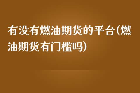 有没有燃油期货的平台(燃油期货有门槛吗)_https://www.dai-osaka.com_股指期货_第1张