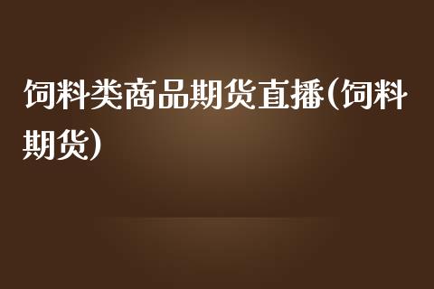 饲料类商品期货直播(饲料期货)_https://www.dai-osaka.com_外汇资讯_第1张