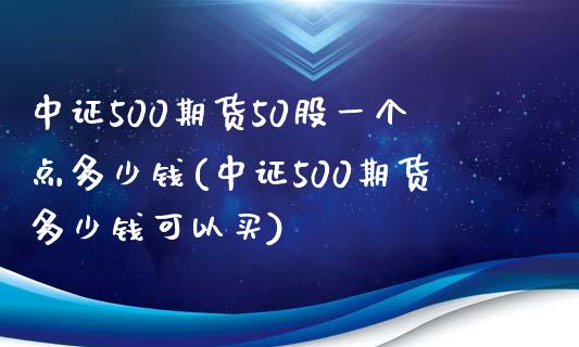 中证500期货50股一个点多少钱(中证500期货多少钱可以买)_https://www.dai-osaka.com_外汇资讯_第1张