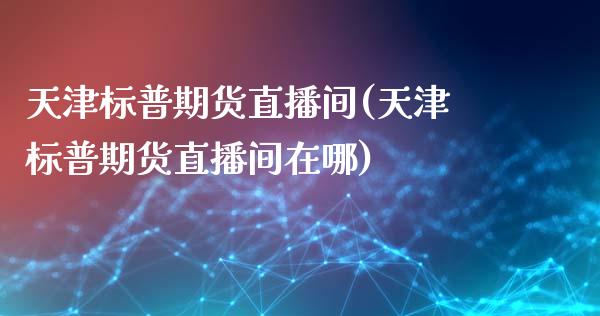 天津标普期货直播间(天津标普期货直播间在哪)_https://www.dai-osaka.com_外汇资讯_第1张