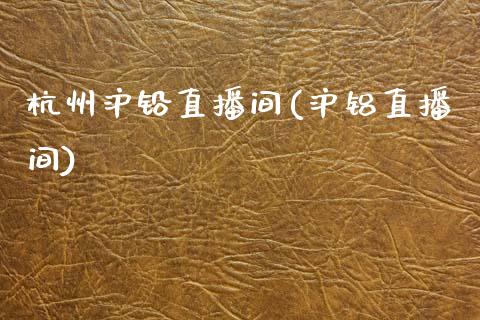 杭州沪铅直播间(沪铝直播间)_https://www.dai-osaka.com_股票资讯_第1张