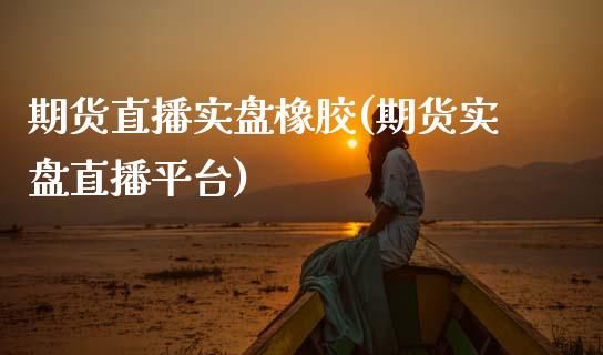 期货直播实盘橡胶(期货实盘直播平台)_https://www.dai-osaka.com_外盘期货_第1张