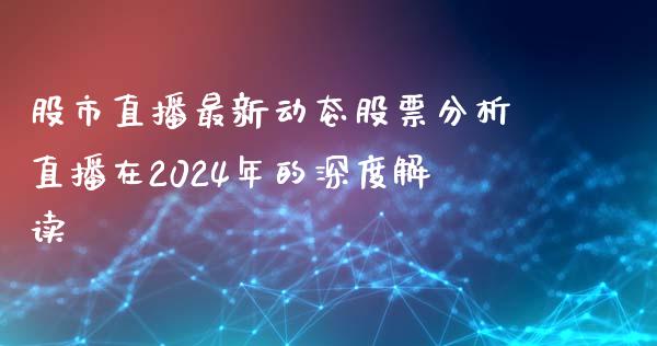 股市直播最新动态股票分析直播在2024年的深度解读_https://www.dai-osaka.com_股票资讯_第1张