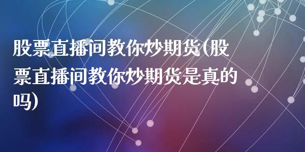 股票直播间教你炒期货(股票直播间教你炒期货是真的吗)_https://www.dai-osaka.com_外汇资讯_第1张