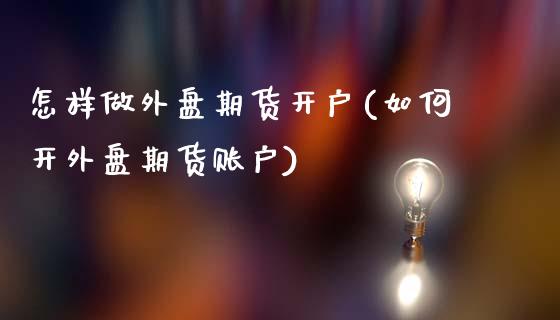 怎样做外盘期货开户(如何开外盘期货账户)_https://www.dai-osaka.com_外盘期货_第1张