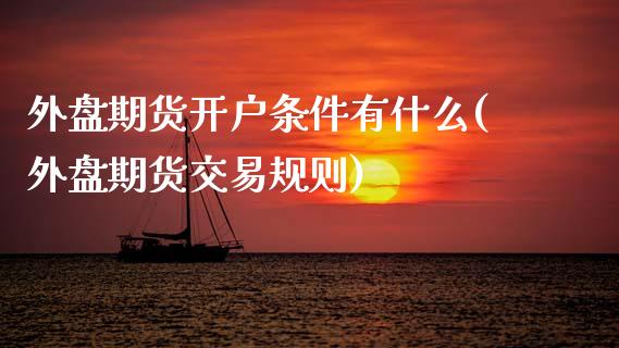 外盘期货开户条件有什么(外盘期货交易规则)_https://www.dai-osaka.com_原油期货_第1张