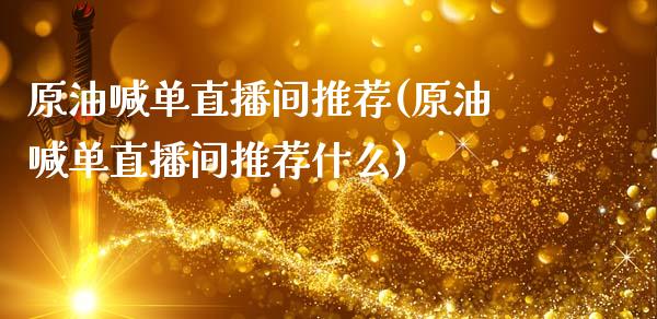 原油喊单直播间推荐(原油喊单直播间推荐什么)_https://www.dai-osaka.com_国内期货_第1张