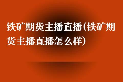 铁矿期货主播直播(铁矿期货主播直播怎么样)_https://www.dai-osaka.com_国内期货_第1张