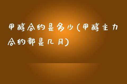 甲醇合约是多少(甲醇主力合约都是几月)_https://www.dai-osaka.com_国内期货_第1张