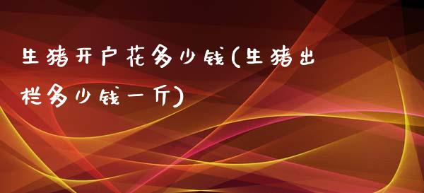 生猪开户花多少钱(生猪出栏多少钱一斤)_https://www.dai-osaka.com_股指期货_第1张