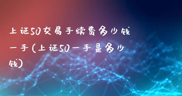 上证50交易手续费多少钱一手(上证50一手是多少钱)_https://www.dai-osaka.com_黄金期货_第1张