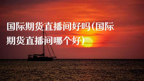 国际期货直播间好吗(国际期货直播间哪个好)_https://www.dai-osaka.com_原油期货_第1张