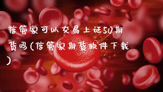 信管家可以交易上证50期货吗(信管家期货软件下载)_https://www.dai-osaka.com_外盘期货_第1张