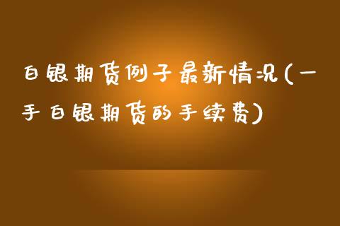 白银期货例子最新情况(一手白银期货的手续费)_https://www.dai-osaka.com_原油期货_第1张