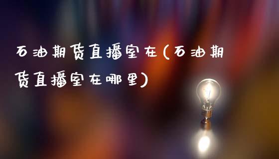 石油期货直播室在(石油期货直播室在哪里)_https://www.dai-osaka.com_外汇资讯_第1张