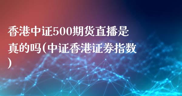 香港中证500期货直播是真的吗(中证香港证券指数)_https://www.dai-osaka.com_股指期货_第1张