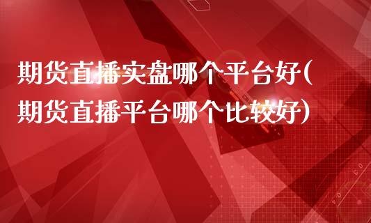 期货直播实盘哪个平台好(期货直播平台哪个比较好)_https://www.dai-osaka.com_外汇资讯_第1张