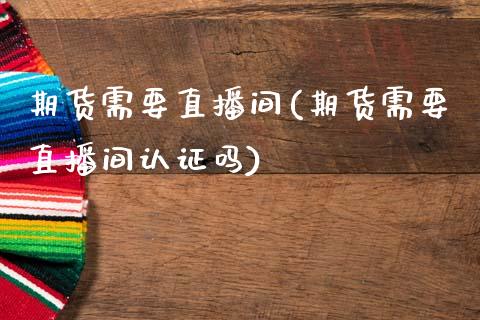 期货需要直播间(期货需要直播间认证吗)_https://www.dai-osaka.com_股指期货_第1张