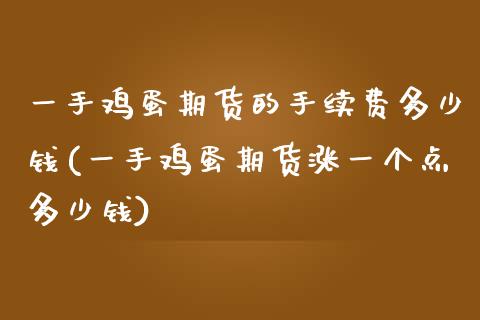 一手鸡蛋期货的手续费多少钱(一手鸡蛋期货涨一个点多少钱)_https://www.dai-osaka.com_股指期货_第1张