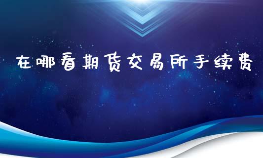 在哪看期货交易所手续费_https://www.dai-osaka.com_股指期货_第1张