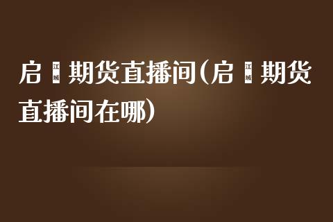 启鑫期货直播间(启鑫期货直播间在哪)_https://www.dai-osaka.com_黄金期货_第1张