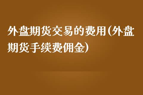 外盘期货交易的费用(外盘期货手续费佣金)_https://www.dai-osaka.com_股票资讯_第1张