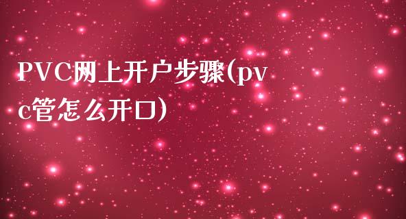 PVC网上开户步骤(pvc管怎么开口)_https://www.dai-osaka.com_黄金期货_第1张