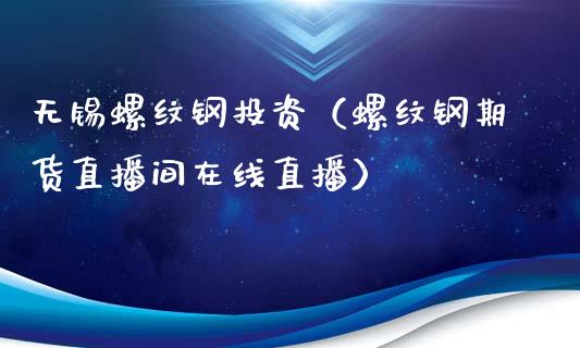 无锡螺纹钢投资（螺纹钢期货直播间在线直播）_https://www.dai-osaka.com_原油期货_第1张