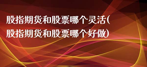 股指期货和股票哪个灵活(股指期货和股票哪个好做)_https://www.dai-osaka.com_股票资讯_第1张