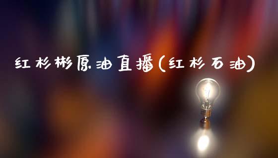 红杉彬原油直播(红杉石油)_https://www.dai-osaka.com_股指期货_第1张