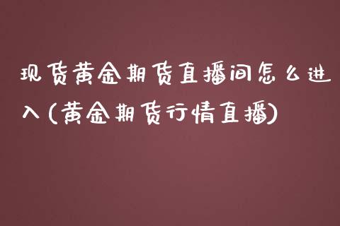 现货黄金期货直播间怎么进入(黄金期货行情直播)_https://www.dai-osaka.com_股指期货_第1张