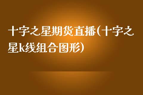 十字之星期货直播(十字之星k线组合图形)_https://www.dai-osaka.com_原油期货_第1张