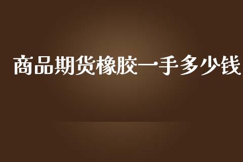 商品期货橡胶一手多少钱_https://www.dai-osaka.com_原油期货_第1张