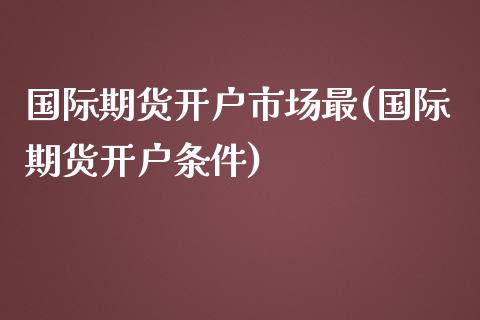 国际期货开户市场最(国际期货开户条件)_https://www.dai-osaka.com_原油期货_第1张