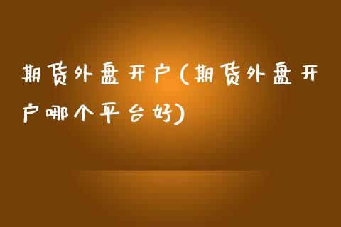 期货外盘开户(期货外盘开户哪个平台好)_https://www.dai-osaka.com_外汇资讯_第1张