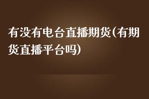 有没有电台直播期货(有期货直播平台吗)_https://www.dai-osaka.com_外汇资讯_第1张